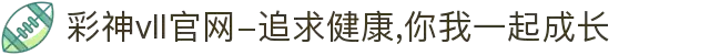 彩神vll官网-追求健康,你我一起成长
